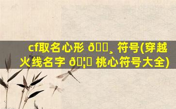 cf取名心形 🕸 符号(穿越火线名字 🦁 桃心符号大全)